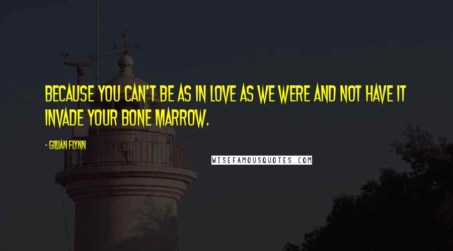Gillian Flynn Quotes: Because you can't be as in love as we were and not have it invade your bone marrow.