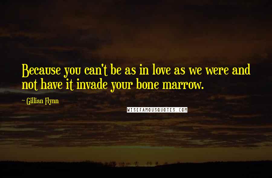 Gillian Flynn Quotes: Because you can't be as in love as we were and not have it invade your bone marrow.