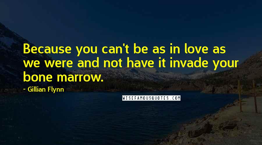 Gillian Flynn Quotes: Because you can't be as in love as we were and not have it invade your bone marrow.
