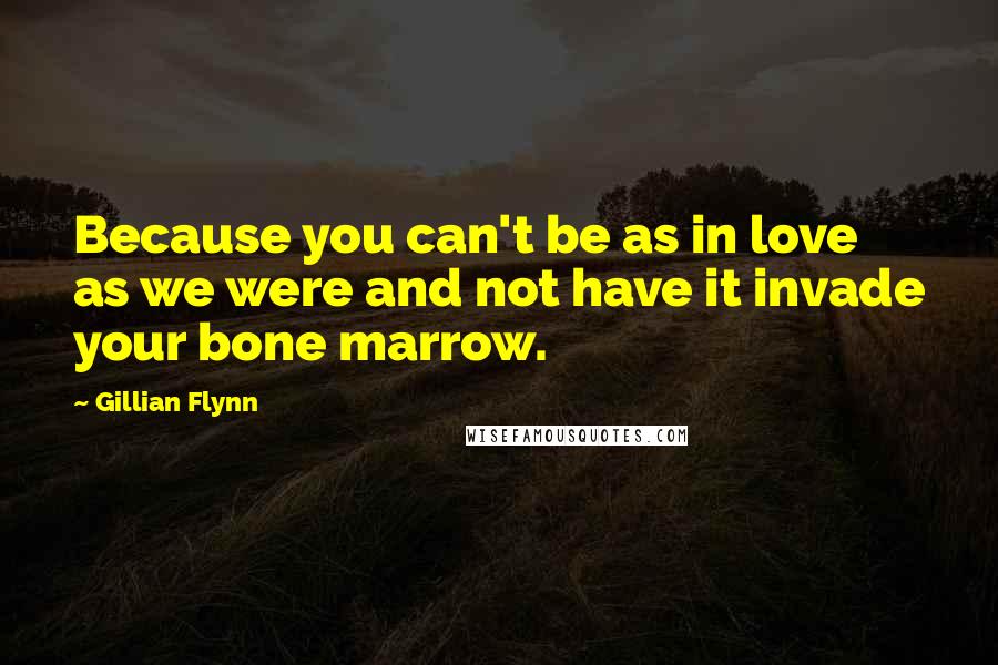 Gillian Flynn Quotes: Because you can't be as in love as we were and not have it invade your bone marrow.