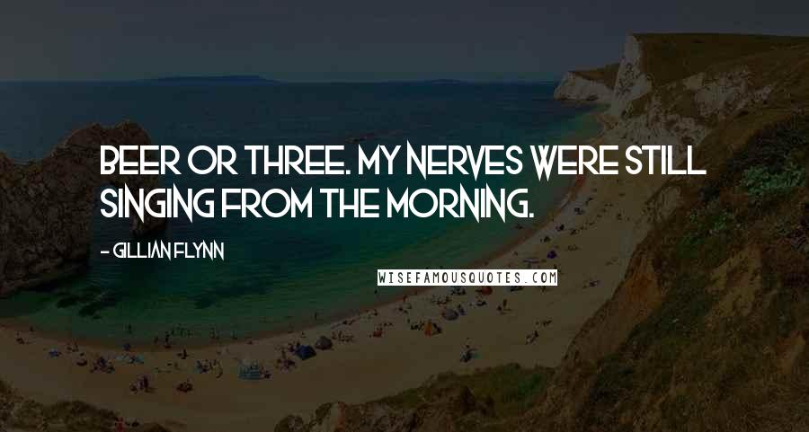 Gillian Flynn Quotes: Beer or three. My nerves were still singing from the morning.