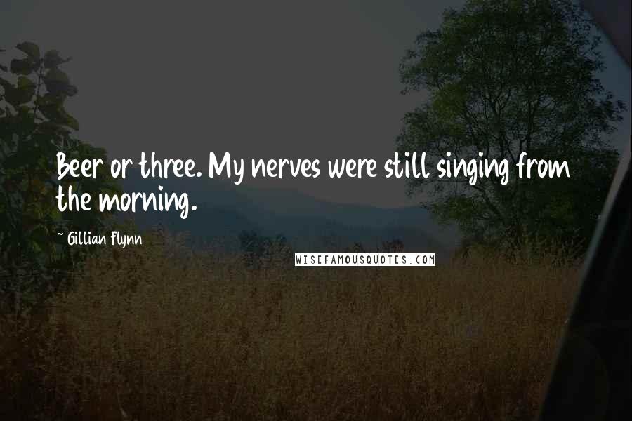 Gillian Flynn Quotes: Beer or three. My nerves were still singing from the morning.