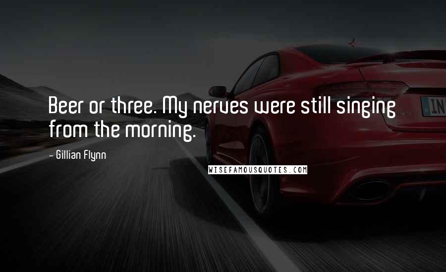 Gillian Flynn Quotes: Beer or three. My nerves were still singing from the morning.