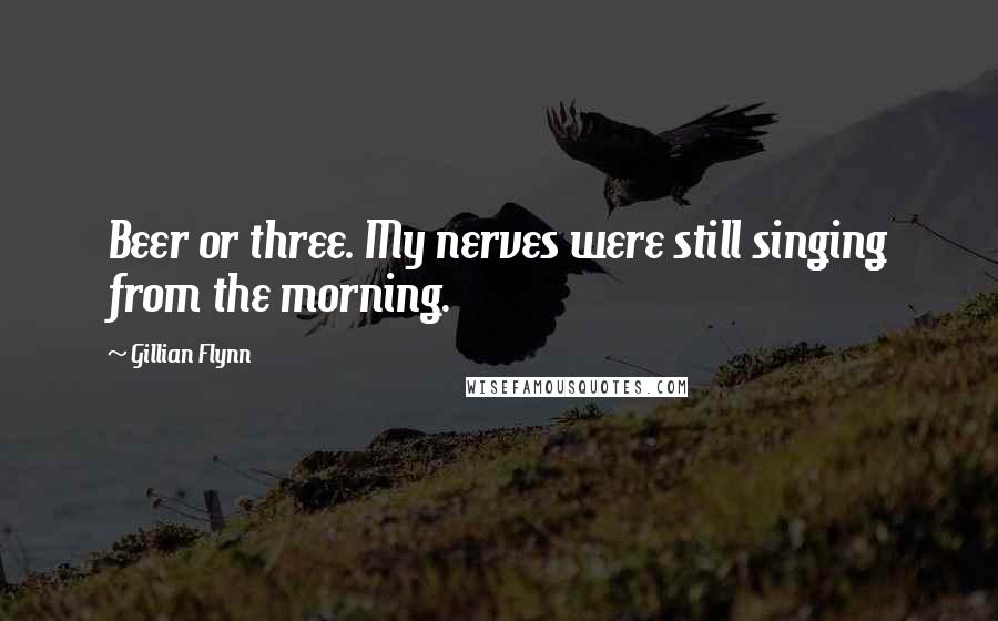 Gillian Flynn Quotes: Beer or three. My nerves were still singing from the morning.