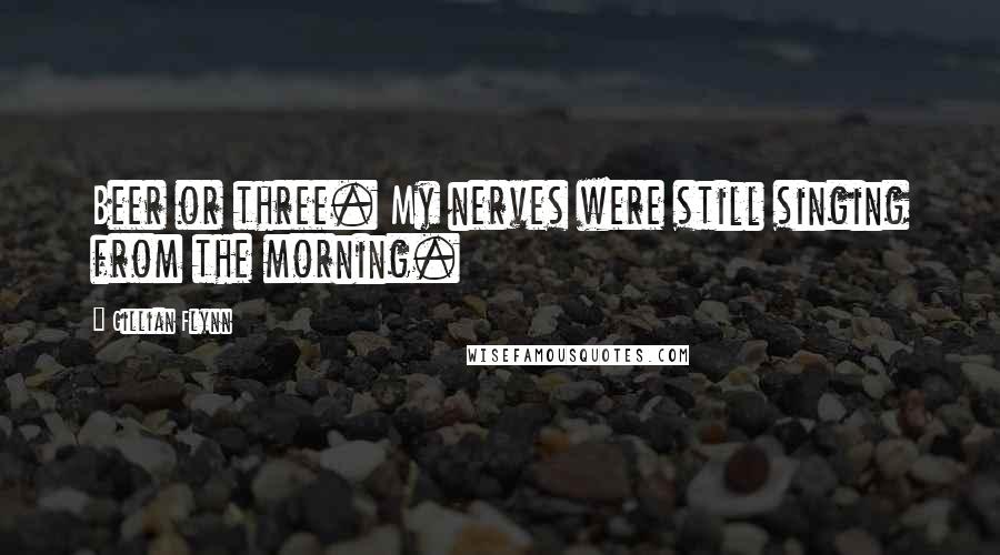 Gillian Flynn Quotes: Beer or three. My nerves were still singing from the morning.