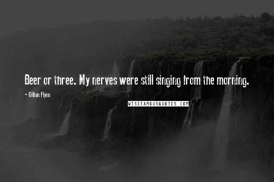 Gillian Flynn Quotes: Beer or three. My nerves were still singing from the morning.