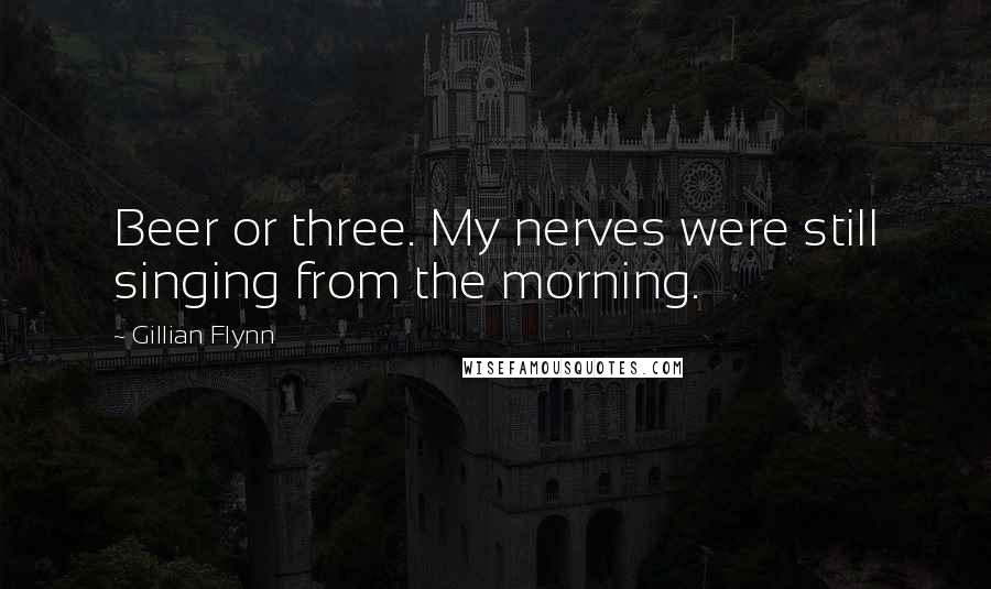 Gillian Flynn Quotes: Beer or three. My nerves were still singing from the morning.