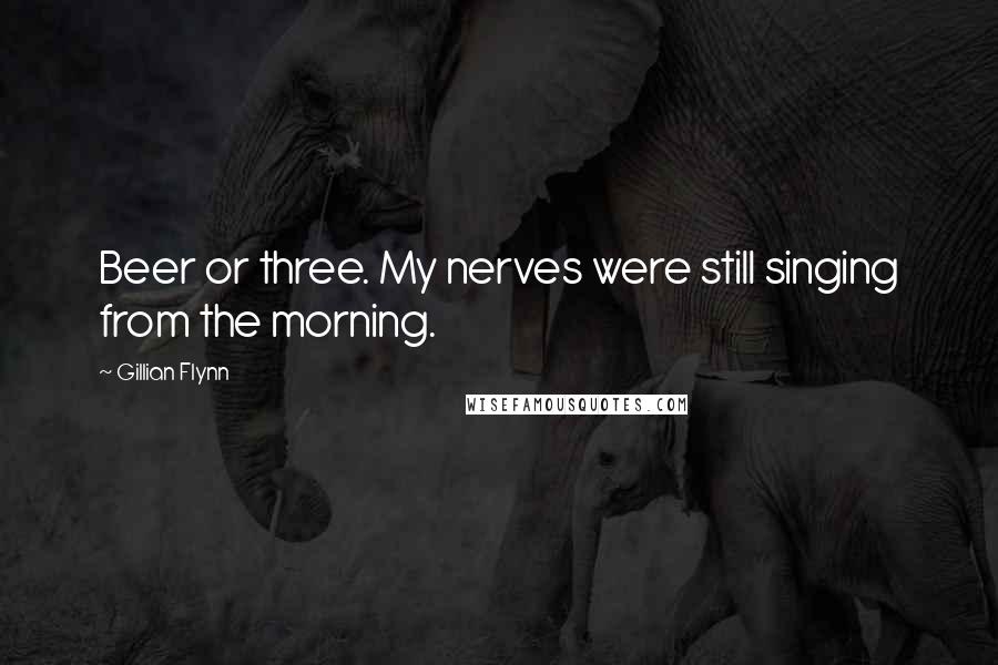 Gillian Flynn Quotes: Beer or three. My nerves were still singing from the morning.