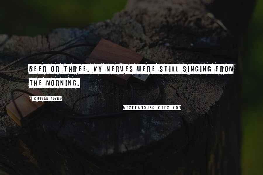 Gillian Flynn Quotes: Beer or three. My nerves were still singing from the morning.