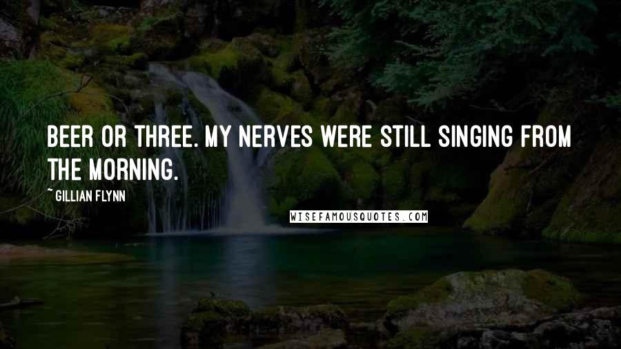 Gillian Flynn Quotes: Beer or three. My nerves were still singing from the morning.