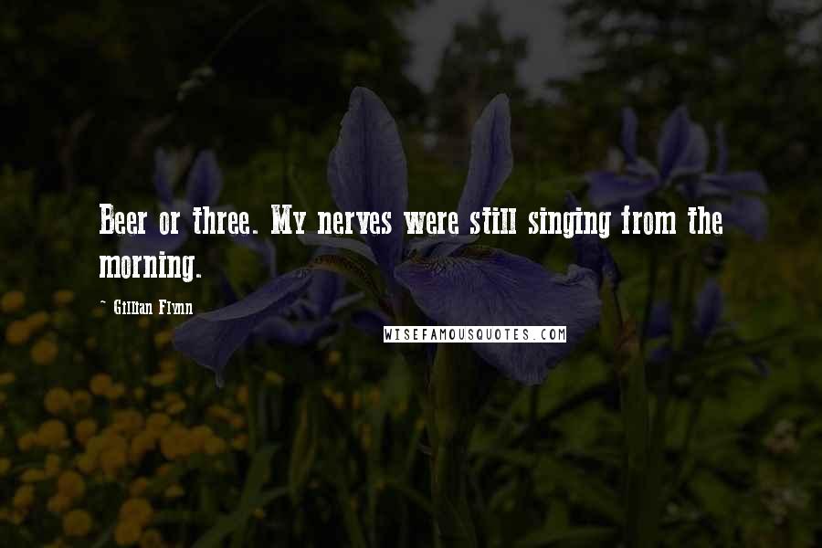 Gillian Flynn Quotes: Beer or three. My nerves were still singing from the morning.