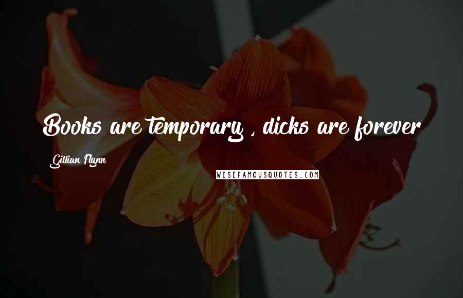 Gillian Flynn Quotes: Books are temporary , dicks are forever