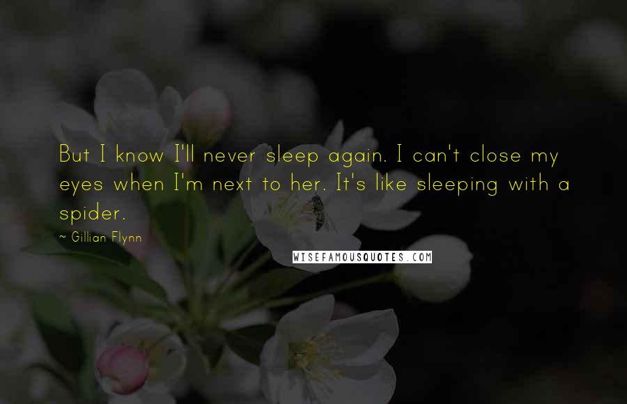 Gillian Flynn Quotes: But I know I'll never sleep again. I can't close my eyes when I'm next to her. It's like sleeping with a spider.