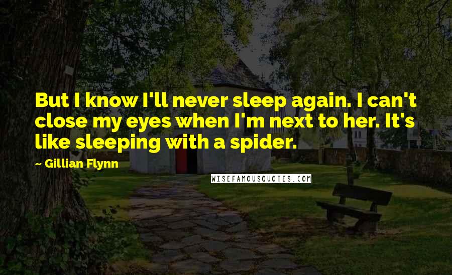 Gillian Flynn Quotes: But I know I'll never sleep again. I can't close my eyes when I'm next to her. It's like sleeping with a spider.