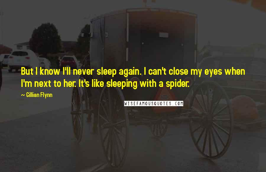 Gillian Flynn Quotes: But I know I'll never sleep again. I can't close my eyes when I'm next to her. It's like sleeping with a spider.