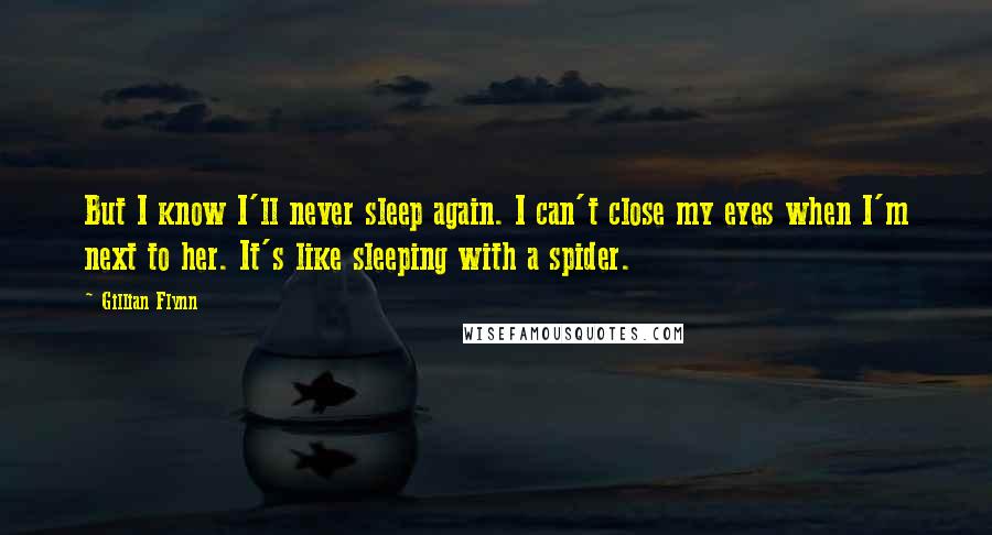 Gillian Flynn Quotes: But I know I'll never sleep again. I can't close my eyes when I'm next to her. It's like sleeping with a spider.