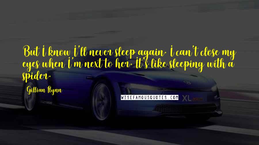 Gillian Flynn Quotes: But I know I'll never sleep again. I can't close my eyes when I'm next to her. It's like sleeping with a spider.