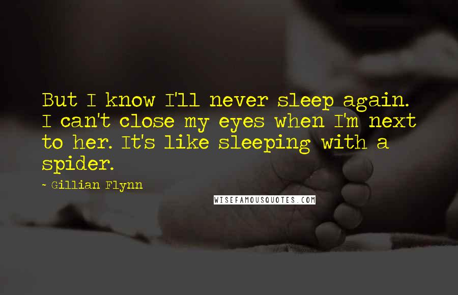 Gillian Flynn Quotes: But I know I'll never sleep again. I can't close my eyes when I'm next to her. It's like sleeping with a spider.