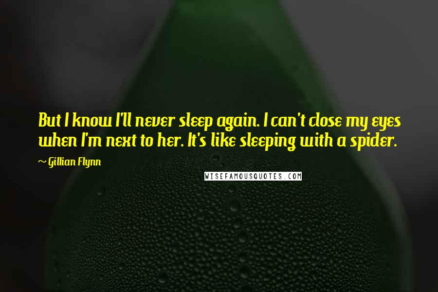 Gillian Flynn Quotes: But I know I'll never sleep again. I can't close my eyes when I'm next to her. It's like sleeping with a spider.