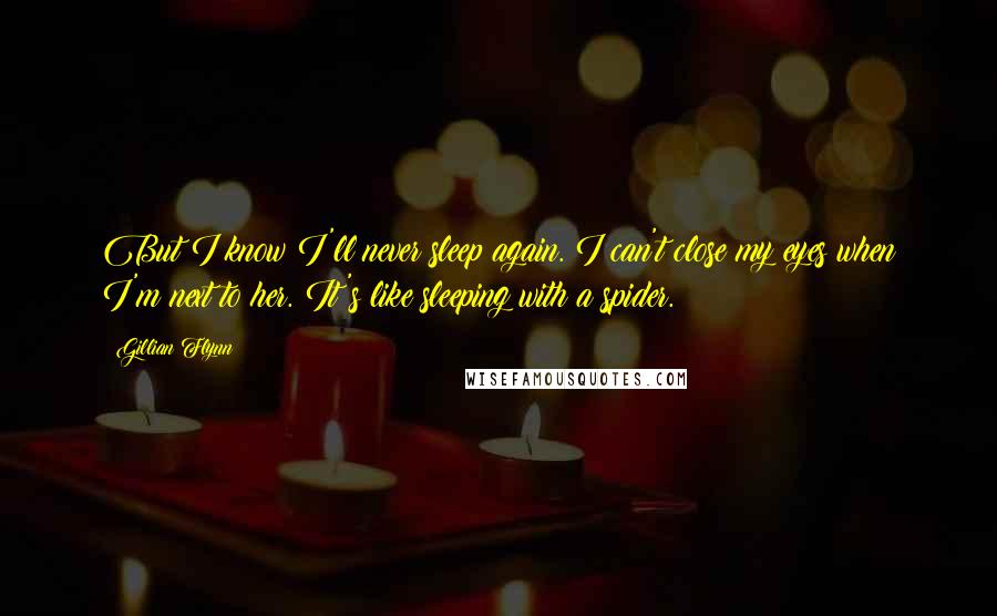 Gillian Flynn Quotes: But I know I'll never sleep again. I can't close my eyes when I'm next to her. It's like sleeping with a spider.