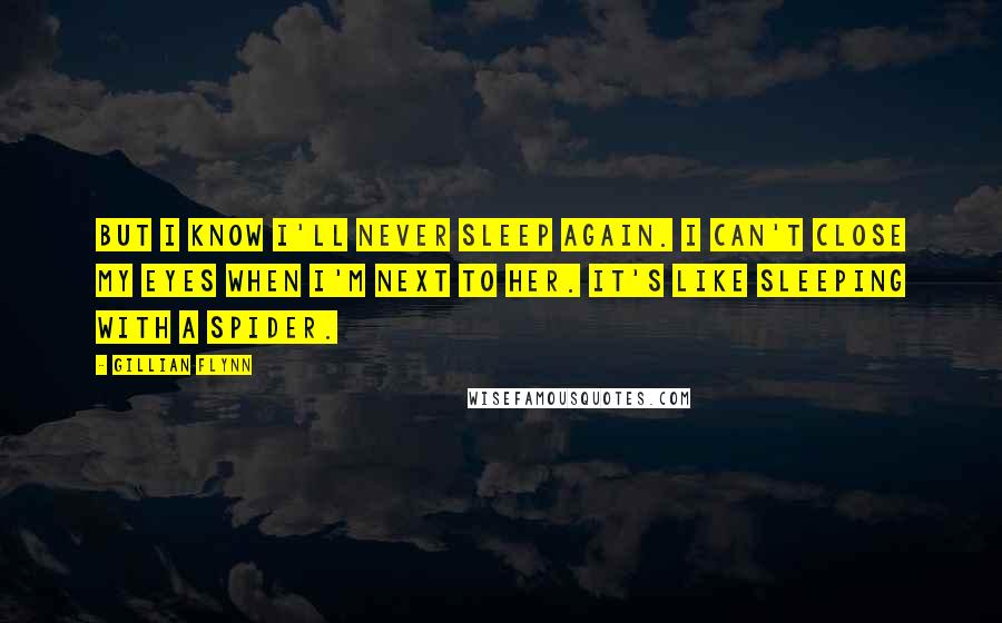 Gillian Flynn Quotes: But I know I'll never sleep again. I can't close my eyes when I'm next to her. It's like sleeping with a spider.