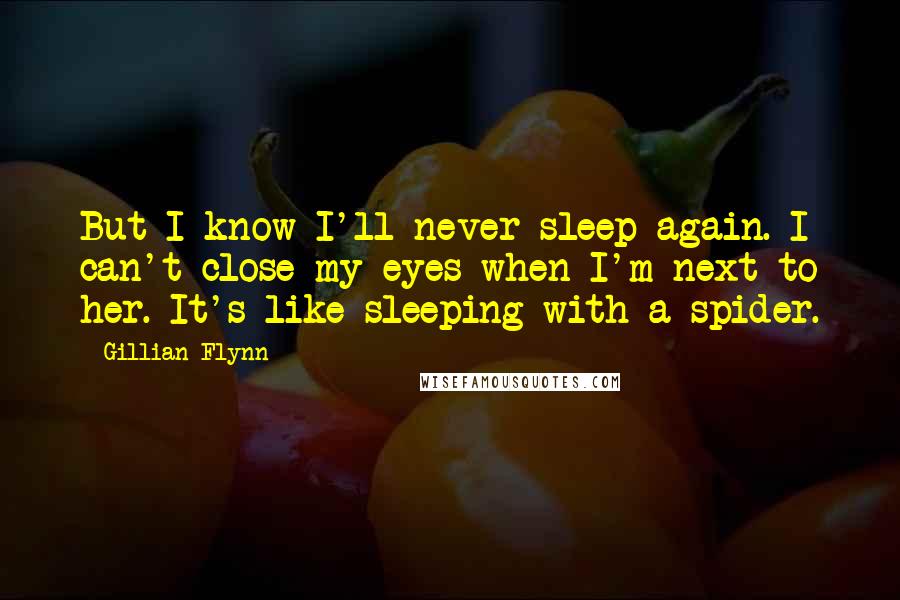 Gillian Flynn Quotes: But I know I'll never sleep again. I can't close my eyes when I'm next to her. It's like sleeping with a spider.