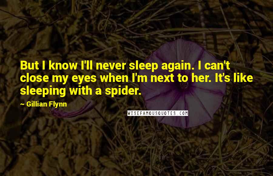 Gillian Flynn Quotes: But I know I'll never sleep again. I can't close my eyes when I'm next to her. It's like sleeping with a spider.