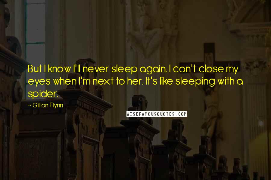 Gillian Flynn Quotes: But I know I'll never sleep again. I can't close my eyes when I'm next to her. It's like sleeping with a spider.