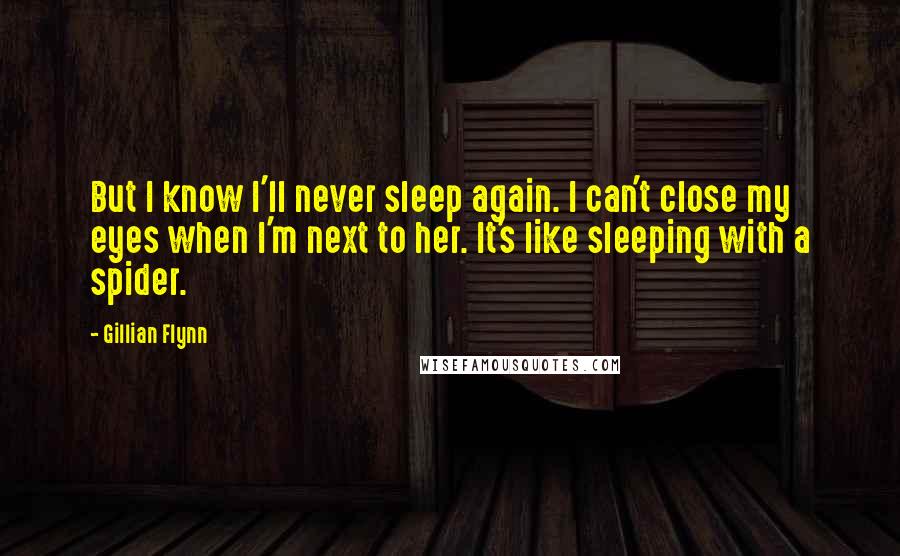 Gillian Flynn Quotes: But I know I'll never sleep again. I can't close my eyes when I'm next to her. It's like sleeping with a spider.