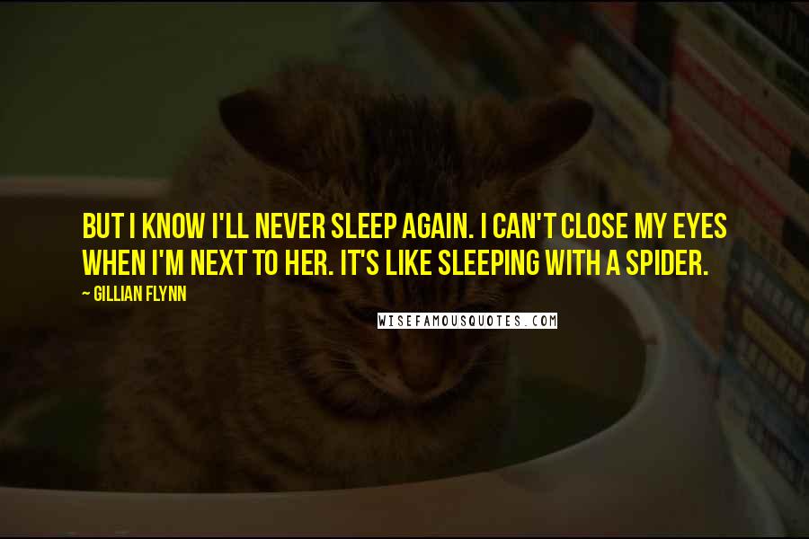 Gillian Flynn Quotes: But I know I'll never sleep again. I can't close my eyes when I'm next to her. It's like sleeping with a spider.