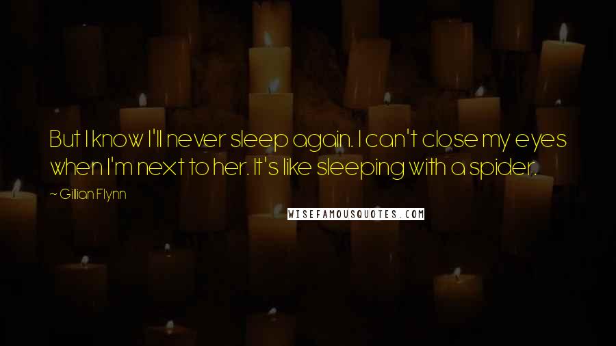 Gillian Flynn Quotes: But I know I'll never sleep again. I can't close my eyes when I'm next to her. It's like sleeping with a spider.