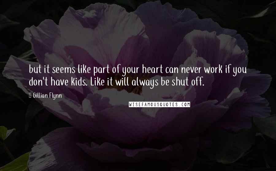 Gillian Flynn Quotes: but it seems like part of your heart can never work if you don't have kids. Like it will always be shut off.