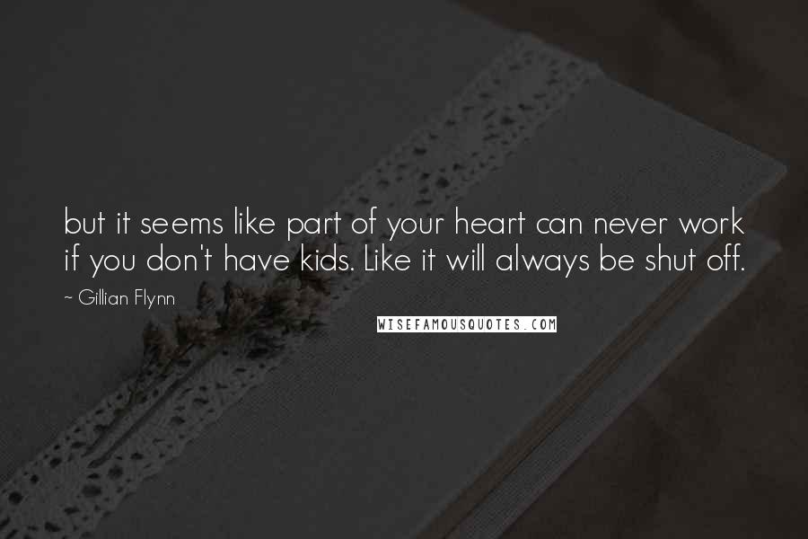 Gillian Flynn Quotes: but it seems like part of your heart can never work if you don't have kids. Like it will always be shut off.