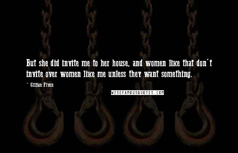 Gillian Flynn Quotes: But she did invite me to her house, and women like that don't invite over women like me unless they want something.