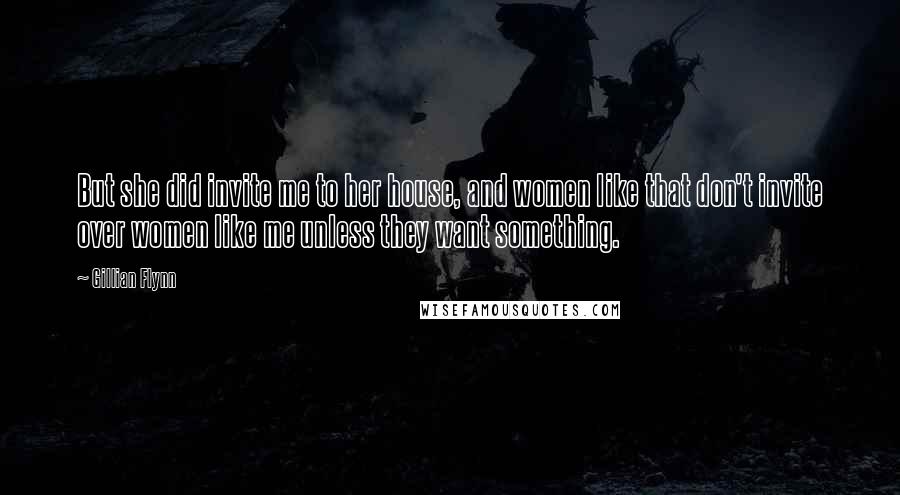 Gillian Flynn Quotes: But she did invite me to her house, and women like that don't invite over women like me unless they want something.