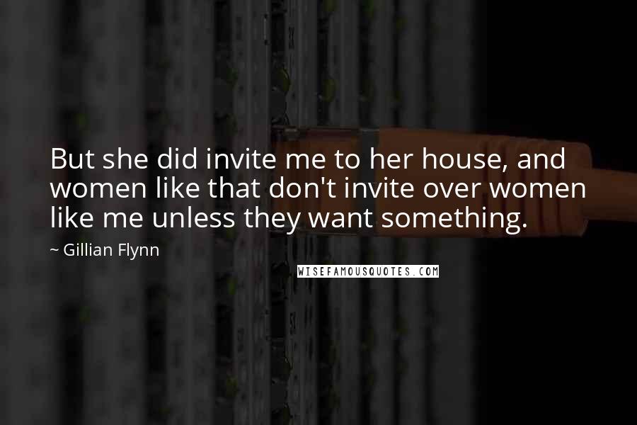 Gillian Flynn Quotes: But she did invite me to her house, and women like that don't invite over women like me unless they want something.