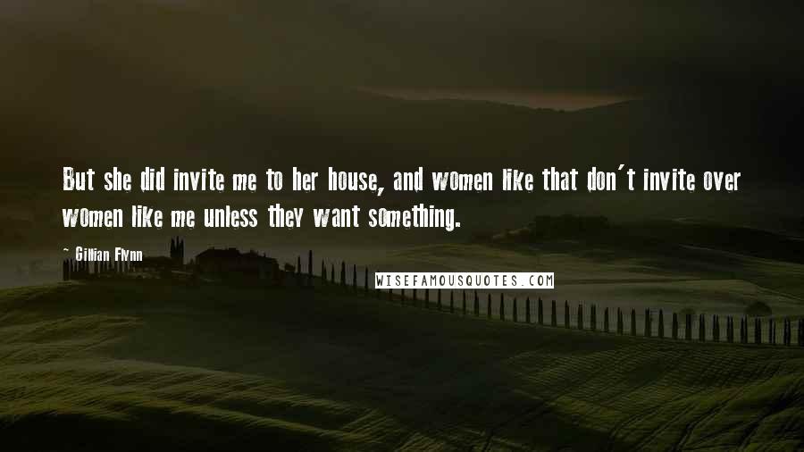 Gillian Flynn Quotes: But she did invite me to her house, and women like that don't invite over women like me unless they want something.