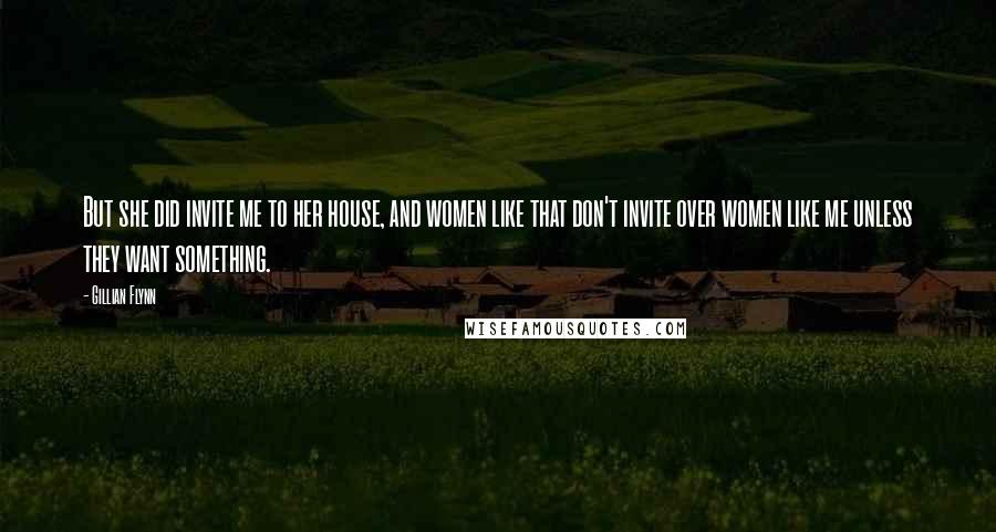 Gillian Flynn Quotes: But she did invite me to her house, and women like that don't invite over women like me unless they want something.