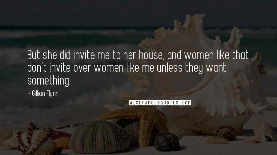 Gillian Flynn Quotes: But she did invite me to her house, and women like that don't invite over women like me unless they want something.