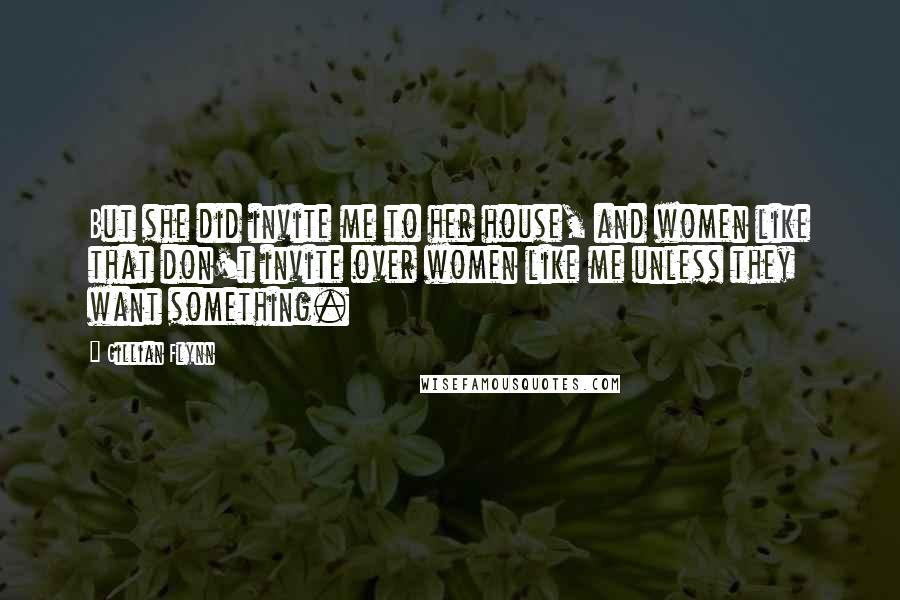 Gillian Flynn Quotes: But she did invite me to her house, and women like that don't invite over women like me unless they want something.