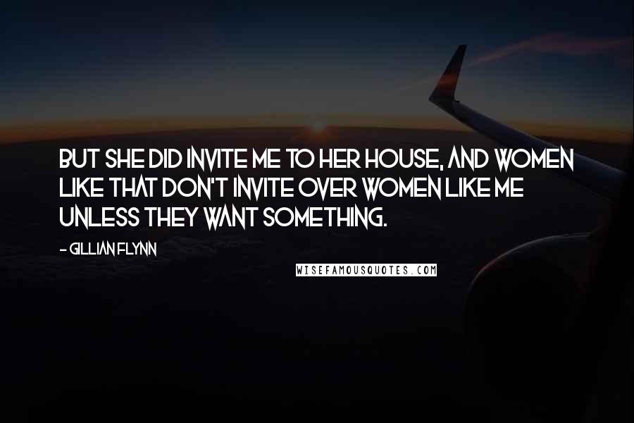 Gillian Flynn Quotes: But she did invite me to her house, and women like that don't invite over women like me unless they want something.