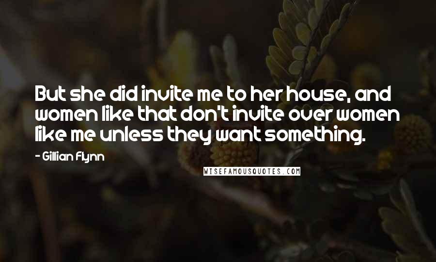 Gillian Flynn Quotes: But she did invite me to her house, and women like that don't invite over women like me unless they want something.