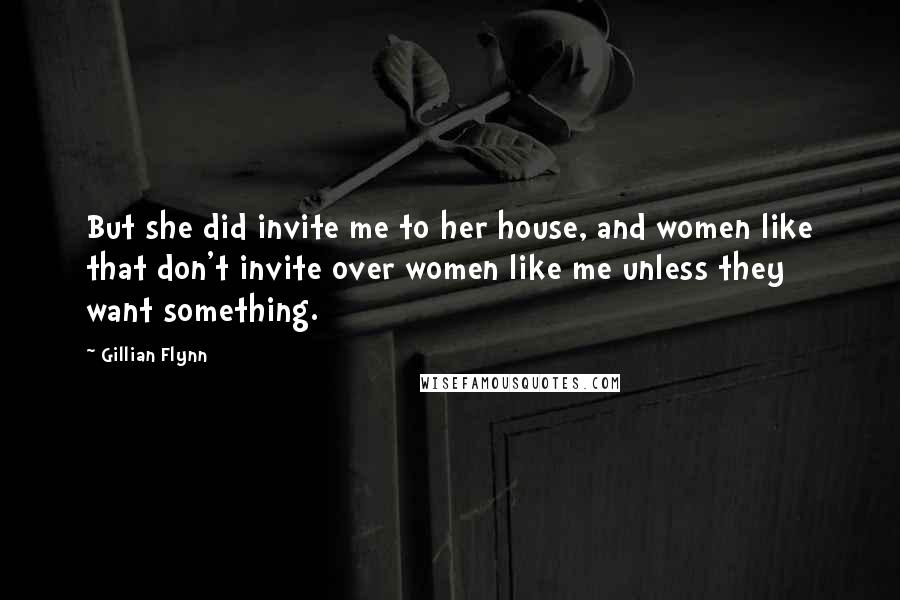 Gillian Flynn Quotes: But she did invite me to her house, and women like that don't invite over women like me unless they want something.