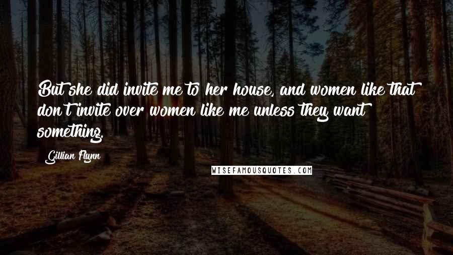 Gillian Flynn Quotes: But she did invite me to her house, and women like that don't invite over women like me unless they want something.