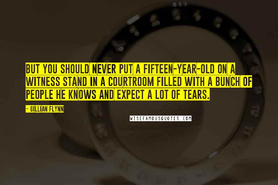 Gillian Flynn Quotes: But you should never put a fifteen-year-old on a witness stand in a courtroom filled with a bunch of people he knows and expect a lot of tears.