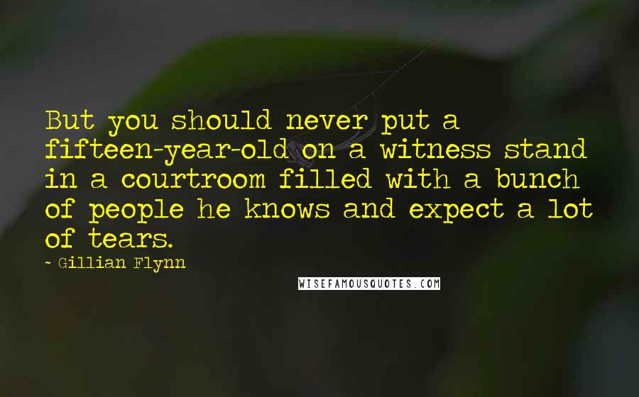 Gillian Flynn Quotes: But you should never put a fifteen-year-old on a witness stand in a courtroom filled with a bunch of people he knows and expect a lot of tears.