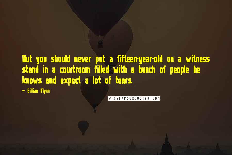 Gillian Flynn Quotes: But you should never put a fifteen-year-old on a witness stand in a courtroom filled with a bunch of people he knows and expect a lot of tears.