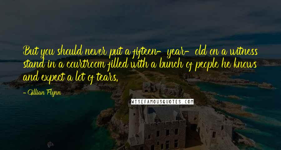 Gillian Flynn Quotes: But you should never put a fifteen-year-old on a witness stand in a courtroom filled with a bunch of people he knows and expect a lot of tears.