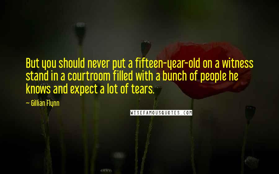 Gillian Flynn Quotes: But you should never put a fifteen-year-old on a witness stand in a courtroom filled with a bunch of people he knows and expect a lot of tears.