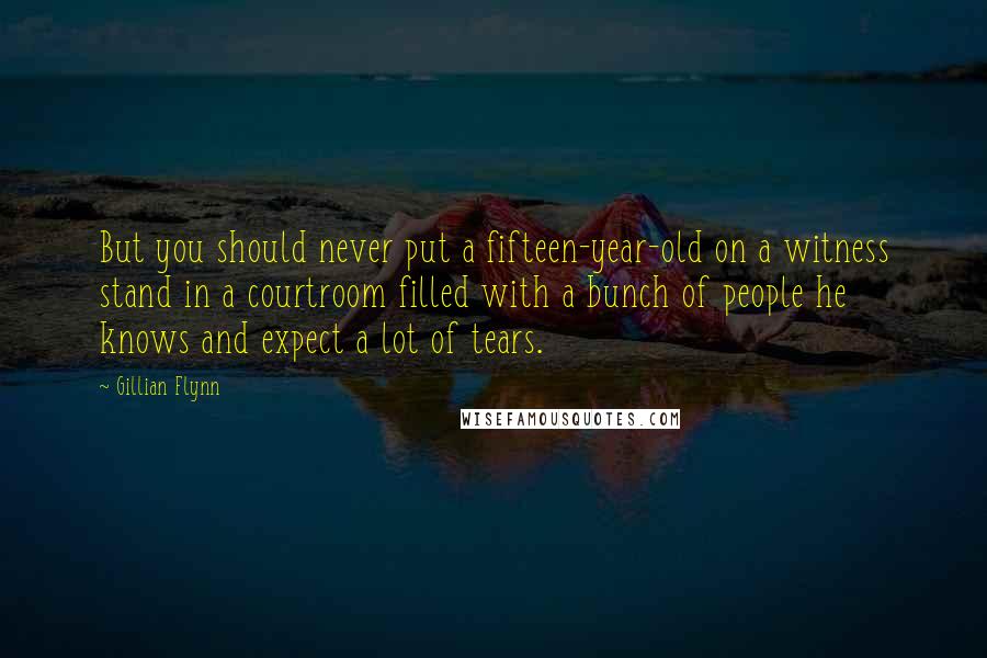 Gillian Flynn Quotes: But you should never put a fifteen-year-old on a witness stand in a courtroom filled with a bunch of people he knows and expect a lot of tears.